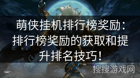 萌侠挂机排行榜奖励:排行榜奖励的获取和提升排名技巧! 萌侠挂机排行榜奖励:排行榜奖励的获取和提升排名技巧!