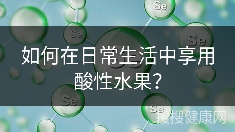 如何在日常生活中享用酸性水果？