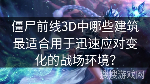 僵尸前线3D中哪些建筑最适合用于迅速应对变化的战场环境? 僵尸前线3D中哪些建筑最适合用于迅速应对变化的战场环境?