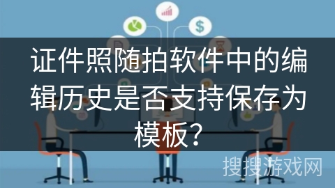 证件照随拍软件中的编辑历史是否支持保存为模板？