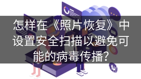 怎样在《照片恢复》中设置安全扫描以避免可能的病毒传播? 怎样在《照片恢复》中设置安全扫描以避免可能的病毒传播?