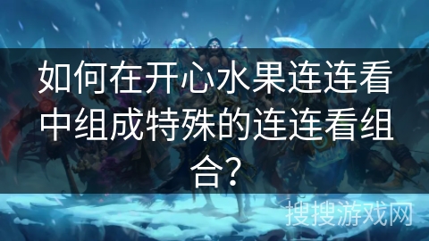 如何在开心水果连连看中组成特殊的连连看组合？