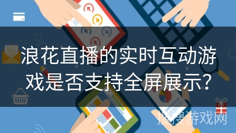 浪花直播的实时互动游戏是否支持全屏展示？