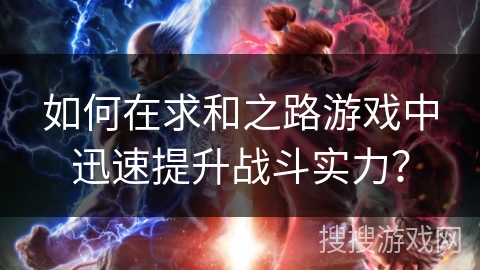如何在求和之路游戏中迅速提升战斗实力? 如何在求和之路游戏中迅速提升战斗实力?