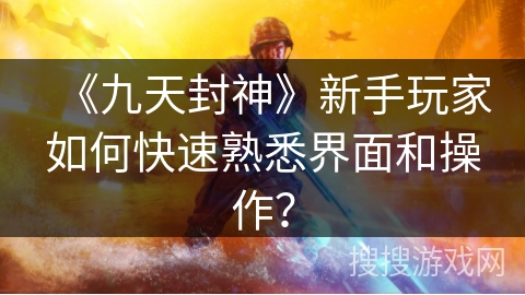 《九天封神》新手玩家如何快速熟悉界面和操作? 《九天封神》新手玩家如何快速熟悉界面和操作?