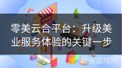 零美云合平台：升级美业服务体验的关键一步