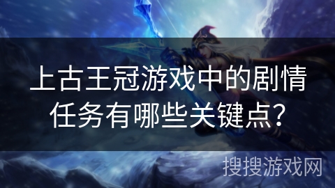 上古王冠游戏中的剧情任务有哪些关键点？