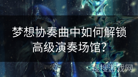 梦想协奏曲中如何解锁高级演奏场馆？