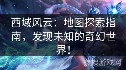 西域风云:地图探索指南,发现未知的奇幻世界! 西域风云:地图探索指南,发现未知的奇幻世界!