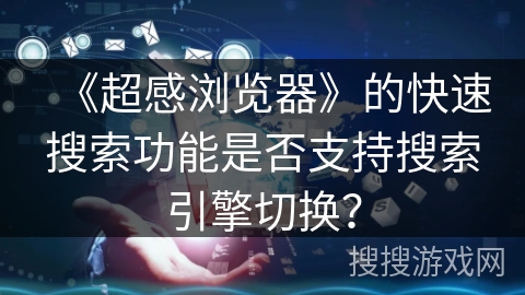 《超感浏览器》的快速搜索功能是否支持搜索引擎切换？