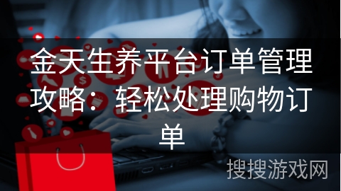 金天生养平台订单管理攻略：轻松处理购物订单