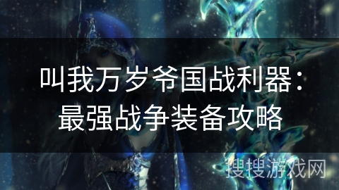 叫我万岁爷国战利器:最强战争装备攻略 叫我万岁爷国战利器:最强战争装备攻略