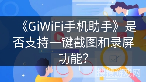 《GiWiFi手机助手》是否支持一键截图和录屏功能? 《GiWiFi手机助手》是否支持一键截图和录屏功能?