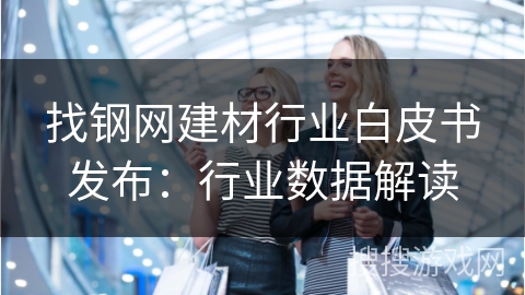 找钢网建材行业白皮书发布：行业数据解读