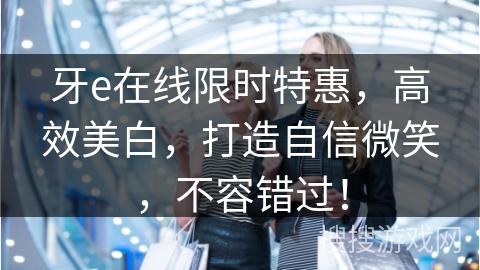 牙e在线限时特惠，高效美白，打造自信微笑，不容错过！