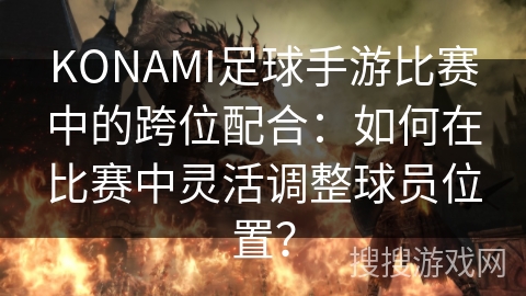 KONAMI足球手游比赛中的跨位配合:如何在比赛中灵活调整球员位置? KONAMI足球手游比赛中的跨位配合:如何在比赛中灵活调整球员位置?