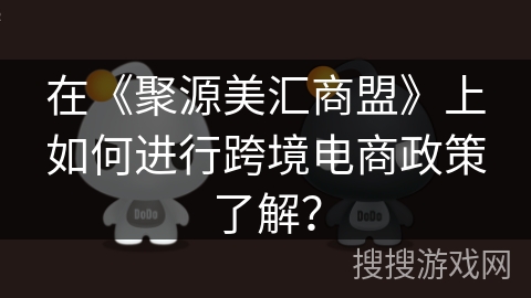在《聚源美汇商盟》上如何进行跨境电商政策了解? 在《聚源美汇商盟》上如何进行跨境电商政策了解?