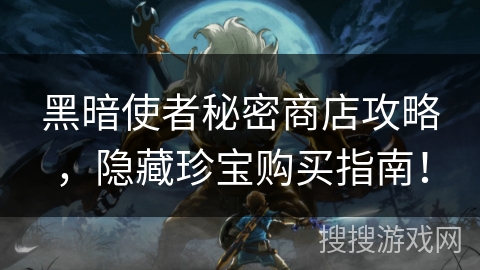 黑暗使者秘密商店攻略，隐藏珍宝购买指南！