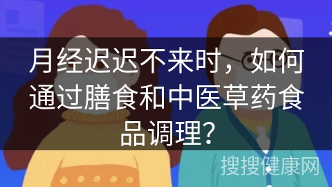 月经迟迟不来时，如何通过膳食和中医草药食品调理？