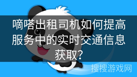 嘀嗒出租司机如何提高服务中的实时交通信息获取? 嘀嗒出租司机如何提高服务中的实时交通信息获取?