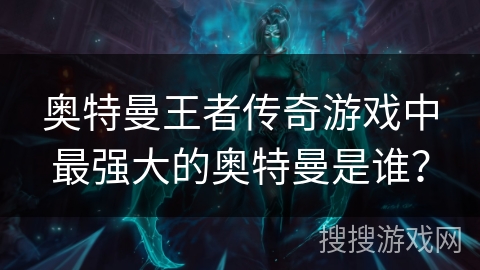 奥特曼王者传奇游戏中最强大的奥特曼是谁？