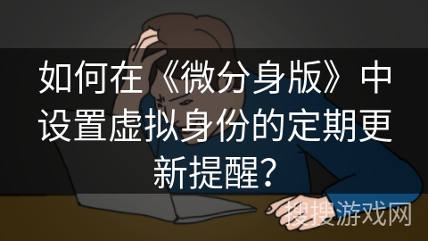 如何在《微分身版》中设置虚拟身份的定期更新提醒？