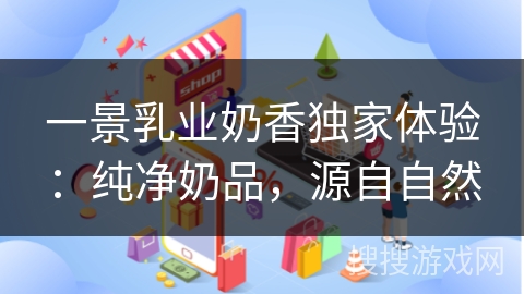 一景乳业奶香独家体验：纯净奶品，源自自然