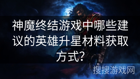 神魔终结游戏中哪些建议的英雄升星材料获取方式? 神魔终结游戏中哪些建议的英雄升星材料获取方式?