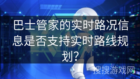 巴士管家的实时路况信息是否支持实时路线规划? 巴士管家的实时路况信息是否支持实时路线规划?