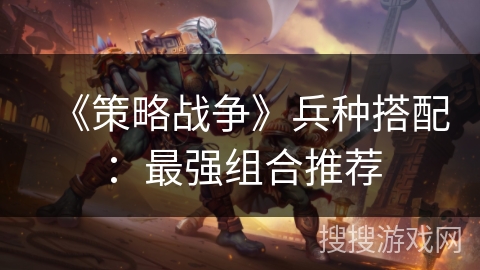 《策略战争》兵种搭配:最强组合推荐 《策略战争》兵种搭配:最强组合推荐