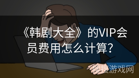 《韩剧大全》的VIP会员费用怎么计算? 《韩剧大全》的VIP会员费用怎么计算?