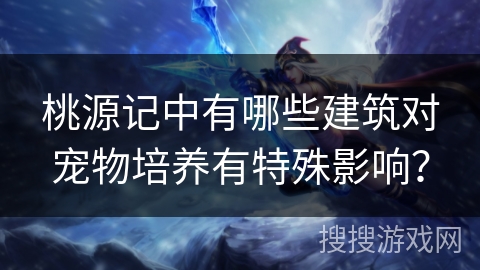 桃源记中有哪些建筑对宠物培养有特殊影响? 桃源记中有哪些建筑对宠物培养有特殊影响?