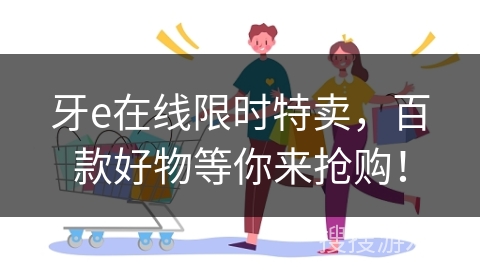牙e在线限时特卖，百款好物等你来抢购！