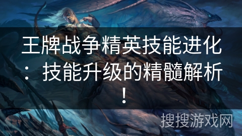 王牌战争精英技能进化：技能升级的精髓解析！
