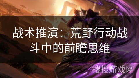 战术推演:荒野行动战斗中的前瞻思维 战术推演:荒野行动战斗中的前瞻思维