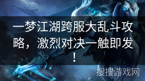 一梦江湖跨服大乱斗攻略，激烈对决一触即发！