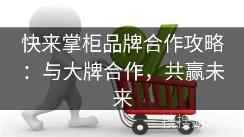 快来掌柜品牌合作攻略：与大牌合作，共赢未来
