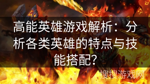 高能英雄游戏解析:分析各类英雄的特点与技能搭配? 高能英雄游戏解析:分析各类英雄的特点与技能搭配?
