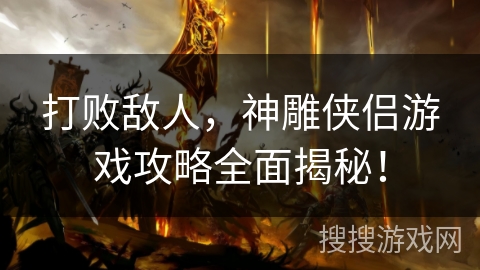 打败敌人，神雕侠侣游戏攻略全面揭秘！