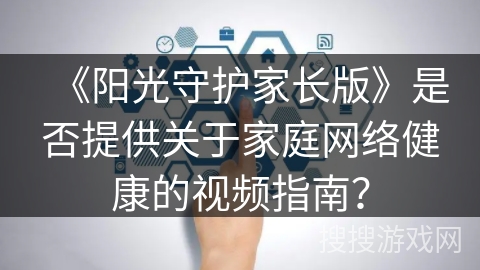 《阳光守护家长版》是否提供关于家庭网络健康的视频指南? 《阳光守护家长版》是否提供关于家庭网络健康的视频指南?