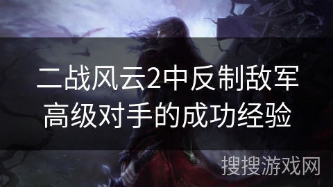 二战风云2中反制敌军高级对手的成功经验 二战风云2中反制敌军高级对手的成功经验