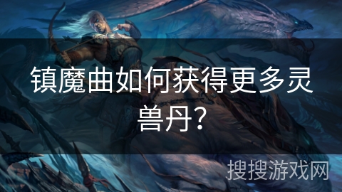 镇魔曲如何获得更多灵兽丹? 镇魔曲如何获得更多灵兽丹?