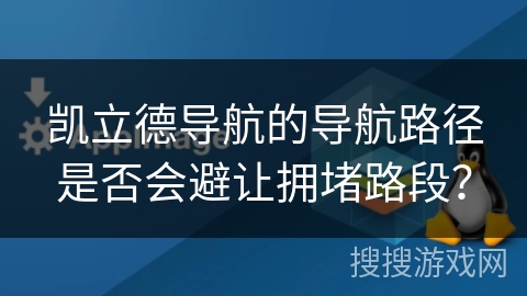 凯立德导航的导航路径是否会避让拥堵路段? 凯立德导航的导航路径是否会避让拥堵路段?