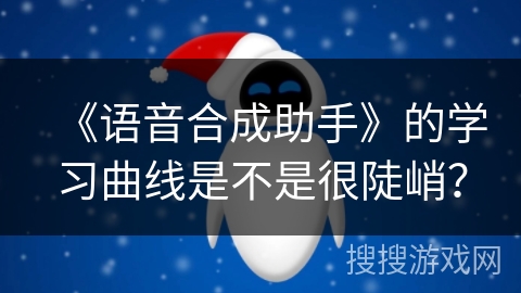 《语音合成助手》的学习曲线是不是很陡峭？