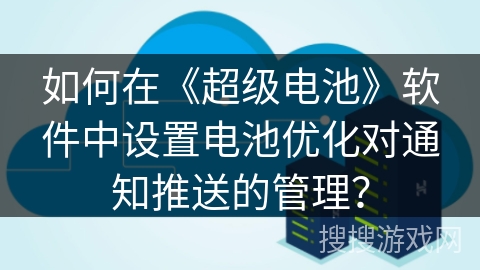 如何在《超级电池》软件中设置电池优化对通知推送的管理？