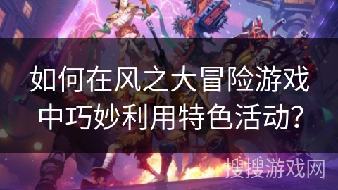 如何在风之大冒险游戏中巧妙利用特色活动？