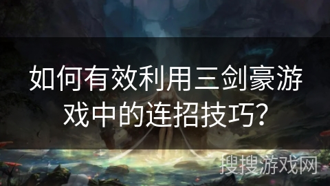 如何有效利用三剑豪游戏中的连招技巧? 如何有效利用三剑豪游戏中的连招技巧?