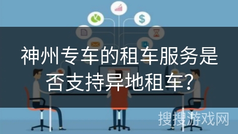 神州专车的租车服务是否支持异地租车? 神州专车的租车服务是否支持异地租车?