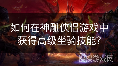 如何在神雕侠侣游戏中获得高级坐骑技能? 如何在神雕侠侣游戏中获得高级坐骑技能?