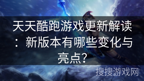 天天酷跑游戏更新解读：新版本有哪些变化与亮点？